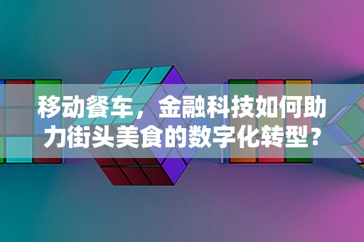 移动餐车，金融科技如何助力街头美食的数字化转型？