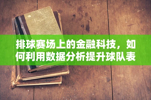 排球赛场上的金融科技，如何利用数据分析提升球队表现？