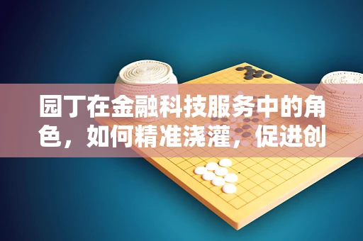 园丁在金融科技服务中的角色，如何精准浇灌，促进创新之花盛开？