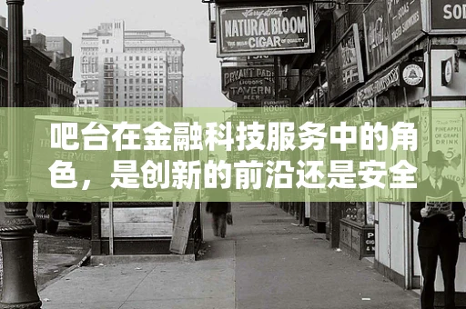 吧台在金融科技服务中的角色，是创新的前沿还是安全的风险点？