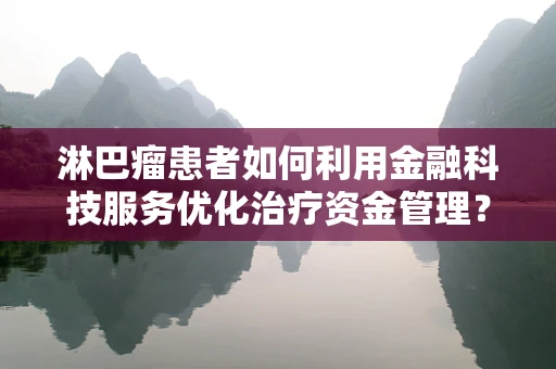淋巴瘤患者如何利用金融科技服务优化治疗资金管理？