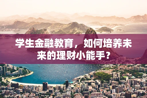 学生金融教育，如何培养未来的理财小能手？