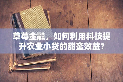 草莓金融，如何利用科技提升农业小贷的甜蜜效益？