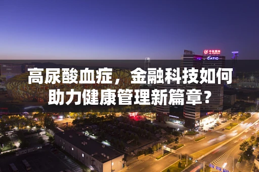 高尿酸血症，金融科技如何助力健康管理新篇章？