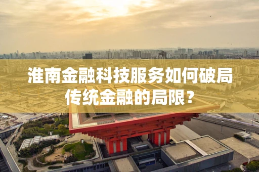 淮南金融科技服务如何破局传统金融的局限？