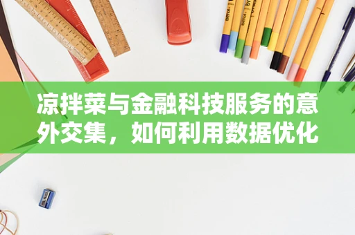 凉拌菜与金融科技服务的意外交集，如何利用数据优化食材选择？