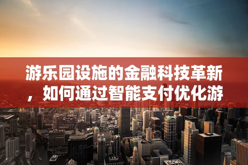 游乐园设施的金融科技革新，如何通过智能支付优化游客体验？