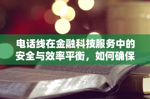电话线在金融科技服务中的安全与效率平衡，如何确保数据传输的‘线’上安全？