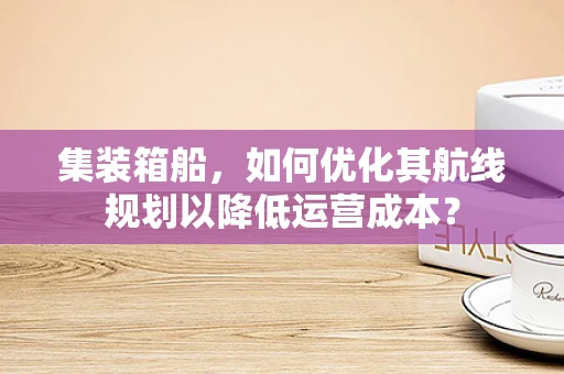集装箱船，如何优化其航线规划以降低运营成本？