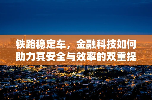 铁路稳定车，金融科技如何助力其安全与效率的双重提升？