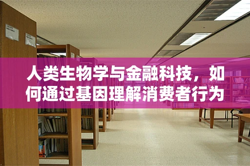 人类生物学与金融科技，如何通过基因理解消费者行为？