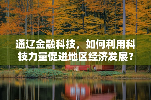 通辽金融科技，如何利用科技力量促进地区经济发展？