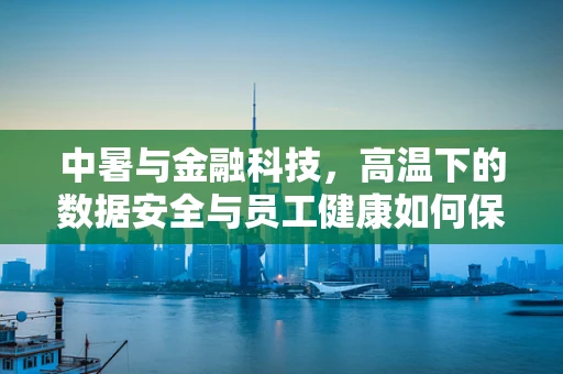 中暑与金融科技，高温下的数据安全与员工健康如何保障？