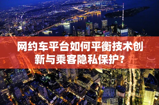 网约车平台如何平衡技术创新与乘客隐私保护？