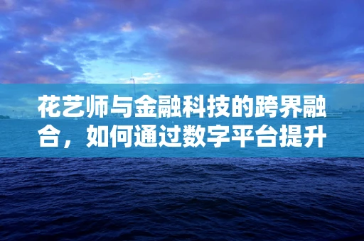 花艺师与金融科技的跨界融合，如何通过数字平台提升花店盈利能力？