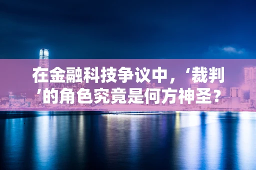在金融科技争议中，‘裁判’的角色究竟是何方神圣？
