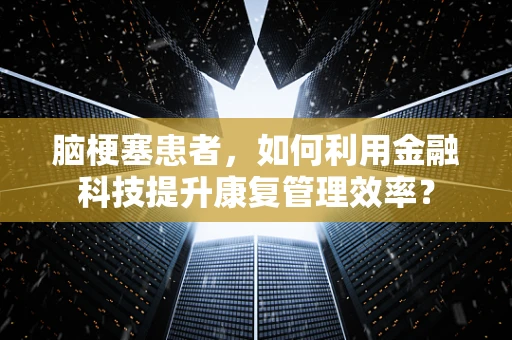 脑梗塞患者，如何利用金融科技提升康复管理效率？