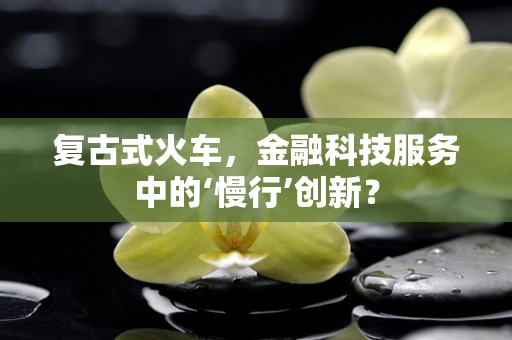 复古式火车，金融科技服务中的‘慢行’创新？