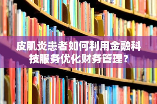 皮肌炎患者如何利用金融科技服务优化财务管理？