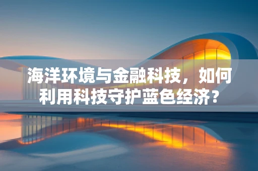 海洋环境与金融科技，如何利用科技守护蓝色经济？