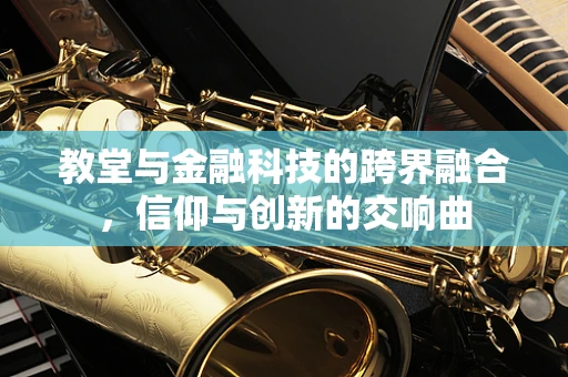 教堂与金融科技的跨界融合，信仰与创新的交响曲