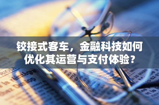 铰接式客车，金融科技如何优化其运营与支付体验？