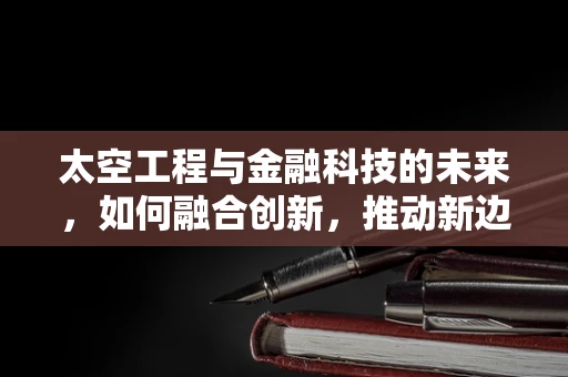 太空工程与金融科技的未来，如何融合创新，推动新边疆的探索？