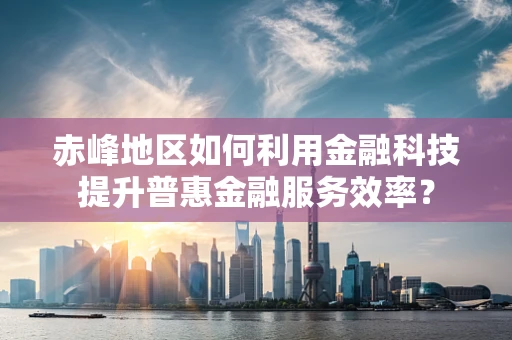 赤峰地区如何利用金融科技提升普惠金融服务效率？
