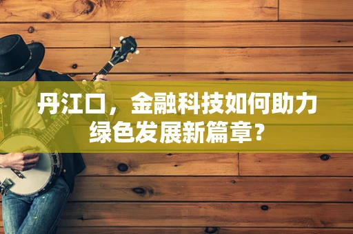 丹江口，金融科技如何助力绿色发展新篇章？