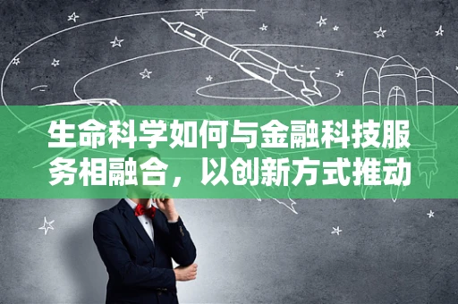 生命科学如何与金融科技服务相融合，以创新方式推动健康金融的未来？