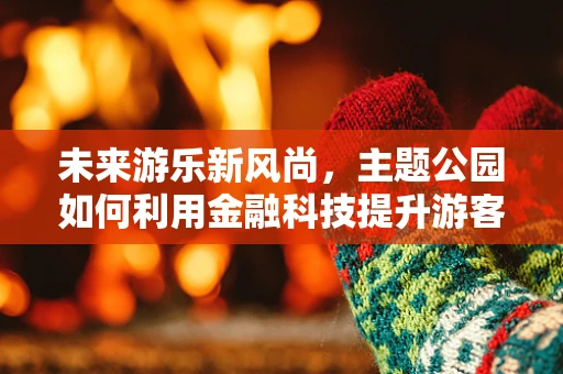 未来游乐新风尚，主题公园如何利用金融科技提升游客体验？