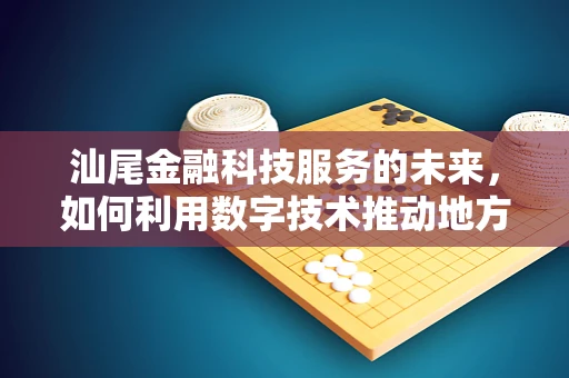 汕尾金融科技服务的未来，如何利用数字技术推动地方经济发展？