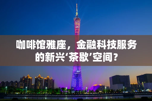 咖啡馆雅座，金融科技服务的新兴‘茶歇’空间？