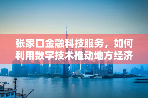 张家口金融科技服务，如何利用数字技术推动地方经济新增长？