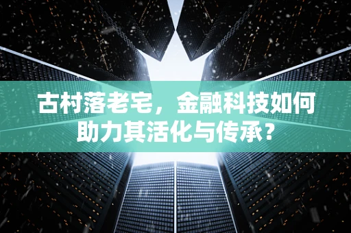 古村落老宅，金融科技如何助力其活化与传承？
