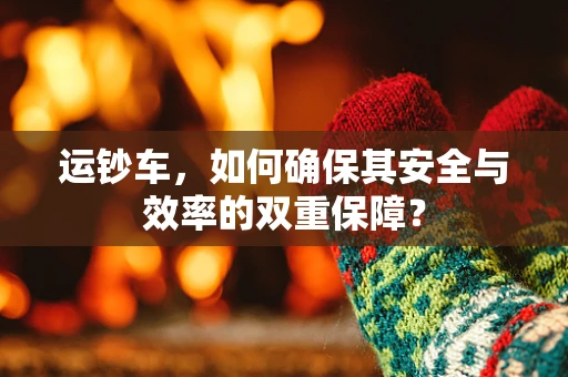 运钞车，如何确保其安全与效率的双重保障？