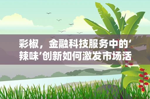 彩椒，金融科技服务中的‘辣味’创新如何激发市场活力？