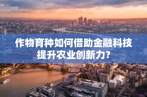 作物育种如何借助金融科技提升农业创新力？