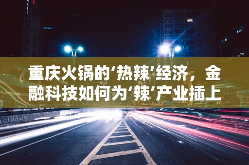 重庆火锅的‘热辣’经济，金融科技如何为‘辣’产业插上翅膀？
