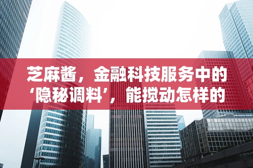 芝麻酱，金融科技服务中的‘隐秘调料’，能搅动怎样的创新风暴？