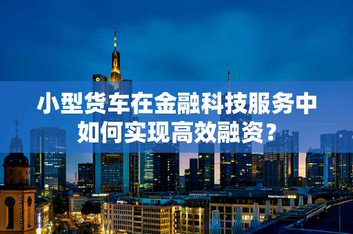 小型货车在金融科技服务中如何实现高效融资？