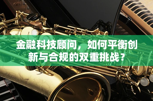 金融科技顾问，如何平衡创新与合规的双重挑战？