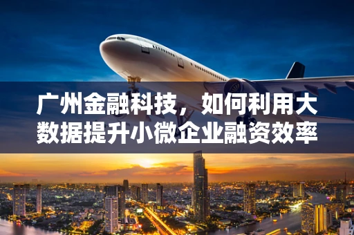 广州金融科技，如何利用大数据提升小微企业融资效率？
