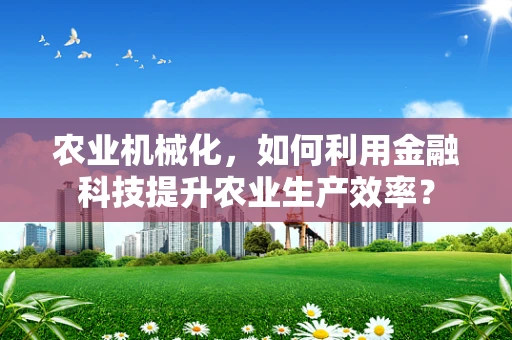 农业机械化，如何利用金融科技提升农业生产效率？