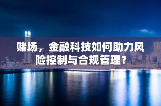 赌场，金融科技如何助力风险控制与合规管理？
