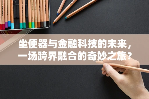 坐便器与金融科技的未来，一场跨界融合的奇妙之旅？