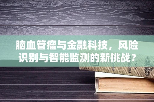 脑血管瘤与金融科技，风险识别与智能监测的新挑战？