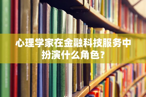 心理学家在金融科技服务中扮演什么角色？