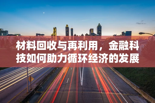 材料回收与再利用，金融科技如何助力循环经济的发展？