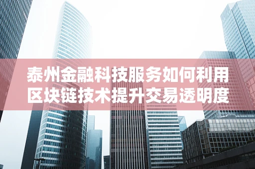 泰州金融科技服务如何利用区块链技术提升交易透明度？
